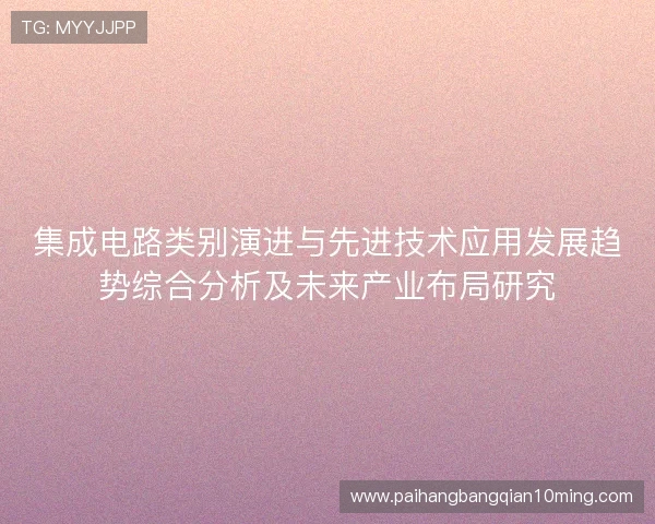 集成电路类别演进与先进技术应用发展趋势综合分析及未来产业布局研究